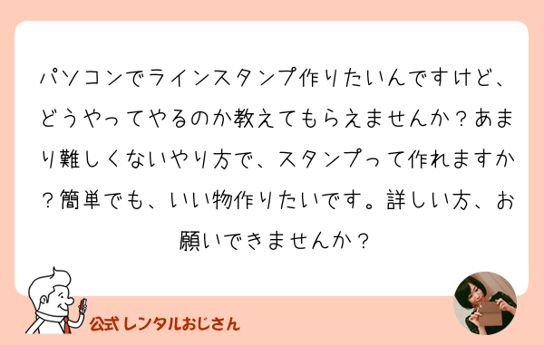 パソコンでラインスタンプ作りたいんですけど どうやってやる の質問 レンタルおじさん 公式