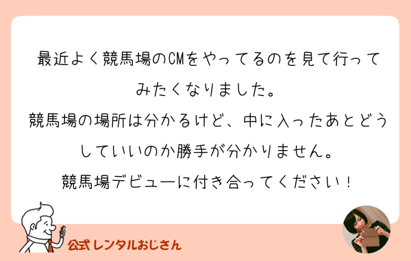 最近よく競馬場のcmをやってるのを見て行ってみたくなりまし の質問 レンタルおじさん 公式